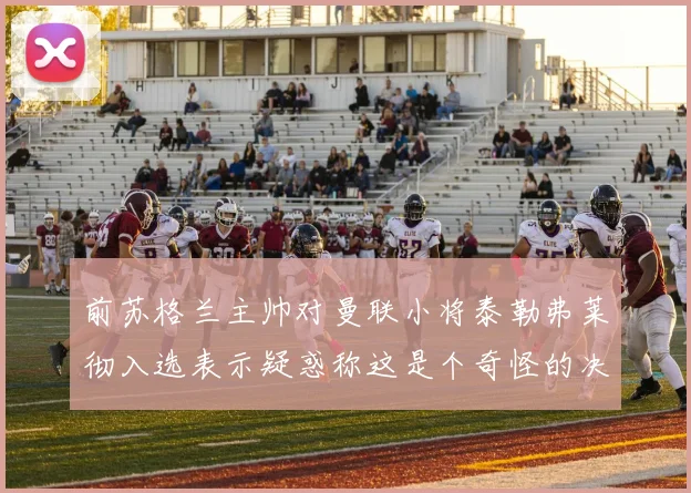 前苏格兰主帅对曼联小将泰勒弗莱彻入选表示疑惑称这是个奇怪的决定