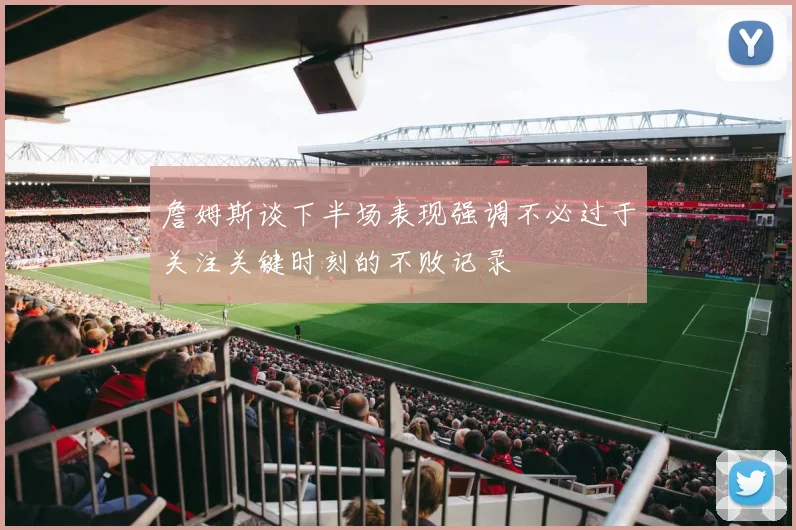 詹姆斯谈下半场表现强调不必过于关注关键时刻的不败记录
