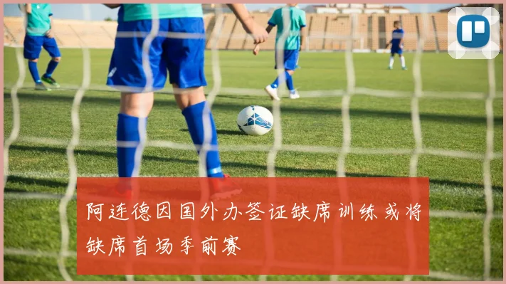 阿连德因国外办签证缺席训练或将缺席首场季前赛