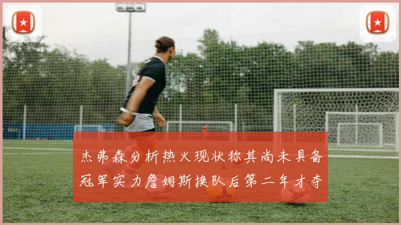 杰弗森分析热火现状称其尚未具备冠军实力詹姆斯换队后第二年才夺冠