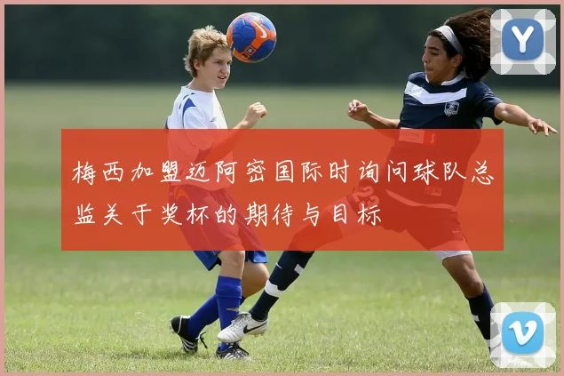 梅西加盟迈阿密国际时询问球队总监关于奖杯的期待与目标