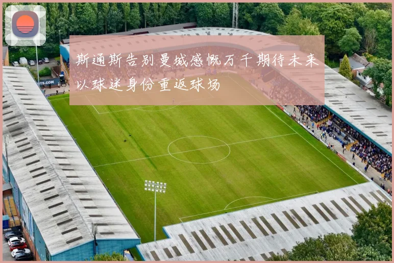 斯通斯告别曼城感慨万千期待未来以球迷身份重返球场