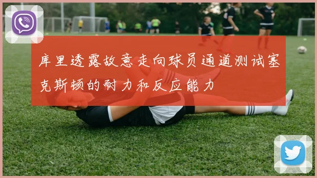 库里透露故意走向球员通道测试塞克斯顿的耐力和反应能力