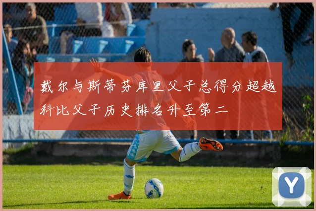 戴尔与斯蒂芬库里父子总得分超越科比父子历史排名升至第二