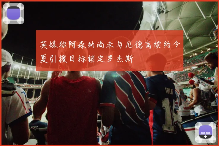 英媒称阿森纳尚未与厄德高续约今夏引援目标锁定罗杰斯