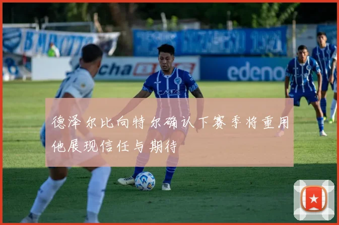 德泽尔比向特尔确认下赛季将重用他展现信任与期待