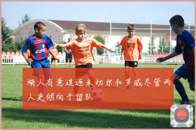 湖人有意追逐米切尔和罗威尽管两人更倾向于留队