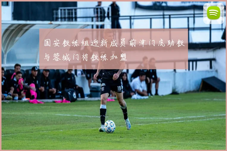国安教练组迎新成员前津门虎助教与蓉城门将教练加盟