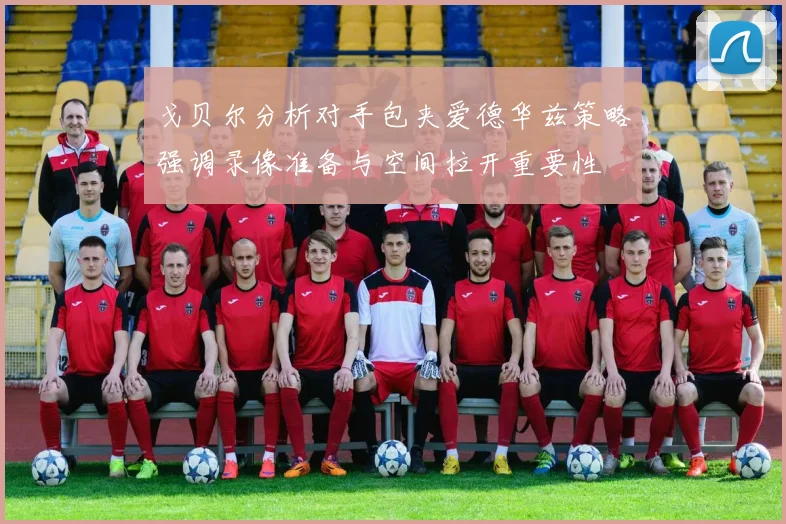 戈贝尔分析对手包夹爱德华兹策略强调录像准备与空间拉开重要性