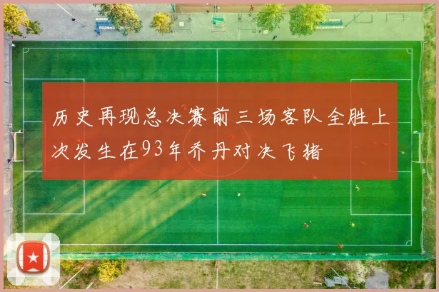 历史再现总决赛前三场客队全胜上次发生在93年乔丹对决飞猪