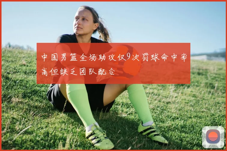 中国男篮全场助攻仅9次罚球命中率高但缺乏团队配合