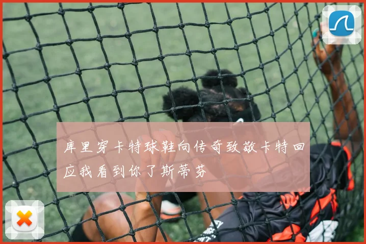 库里穿卡特球鞋向传奇致敬卡特回应我看到你了斯蒂芬