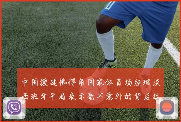 中国援建佛得角国家体育场经理谈西班牙平局表示毫不意外的背后故事