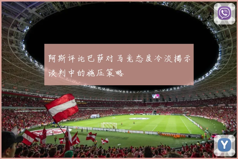 阿斯评论巴萨对马竞态度冷淡揭示谈判中的施压策略