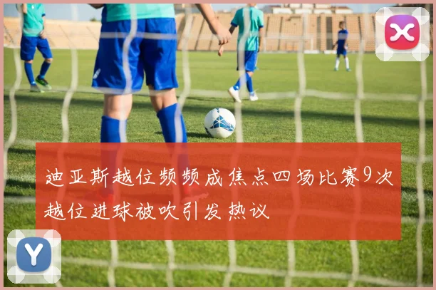 迪亚斯越位频频成焦点四场比赛9次越位进球被吹引发热议