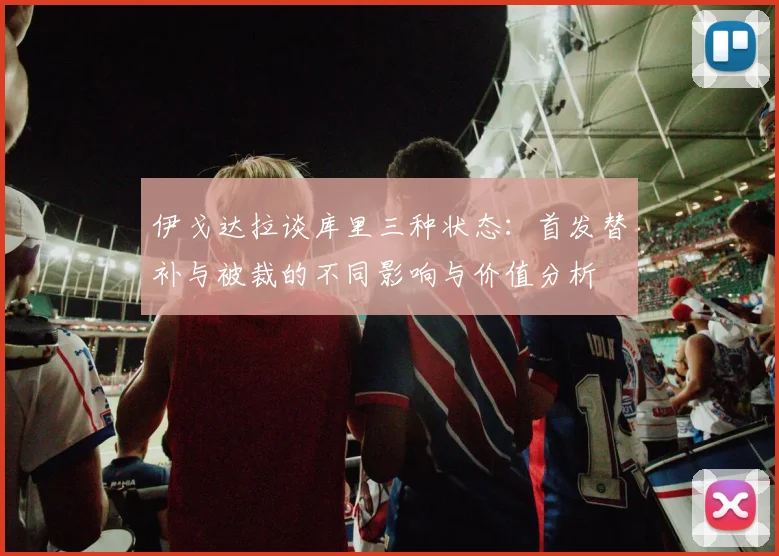 伊戈达拉谈库里三种状态：首发替补与被裁的不同影响与价值分析