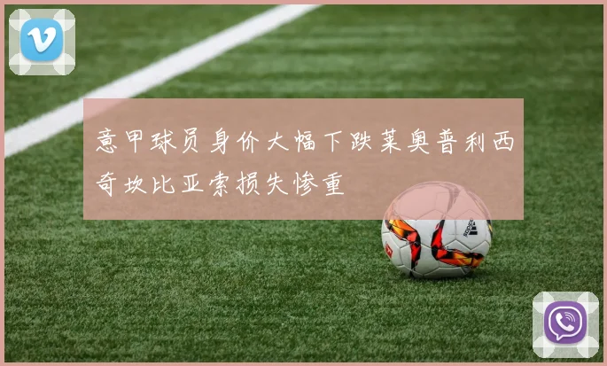 意甲球员身价大幅下跌莱奥普利西奇坎比亚索损失惨重