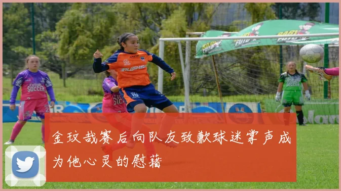 金玟哉赛后向队友致歉球迷掌声成为他心灵的慰藉