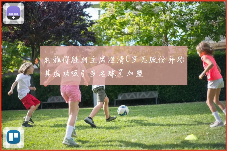 利雅得胜利主席澄清C罗无股份并称其成功吸引多名球员加盟