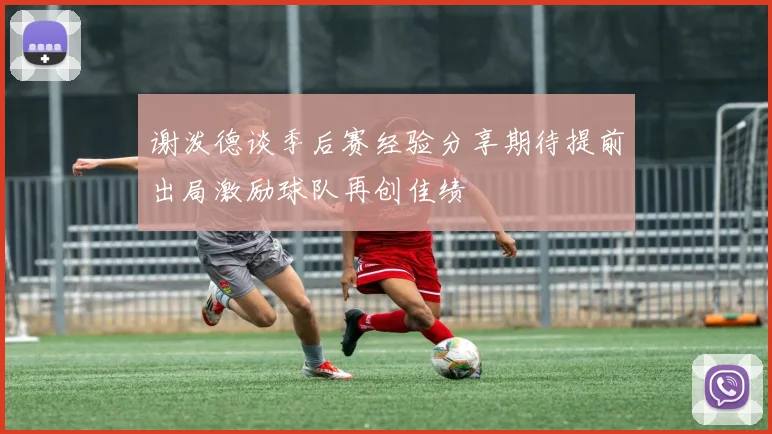谢泼德谈季后赛经验分享期待提前出局激励球队再创佳绩