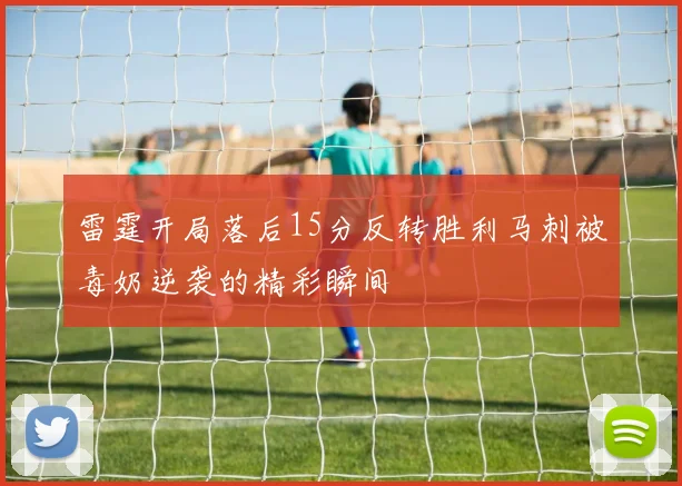 雷霆开局落后15分反转胜利马刺被毒奶逆袭的精彩瞬间