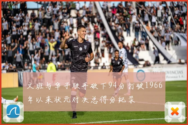 文班与华子联手砍下94分打破1966年以来状元对决总得分纪录