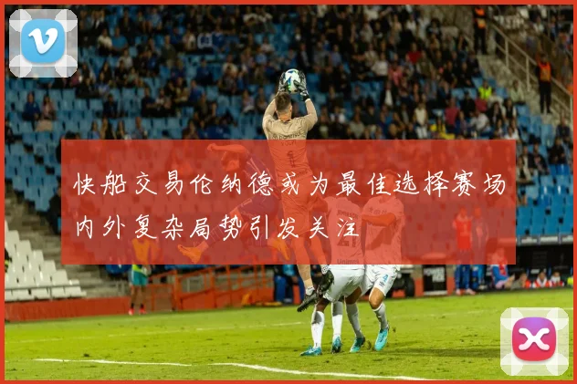 快船交易伦纳德或为最佳选择赛场内外复杂局势引发关注